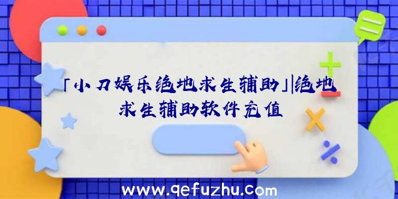 「小刀娱乐绝地求生辅助」|绝地求生辅助软件充值